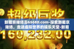 新葡京赌场去65688.com-探索新葡京赌场，走进虚拟世界的娱乐天堂-新葡京赌场去65688.com