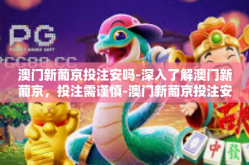 澳门新葡京投注安吗-深入了解澳门新葡京，投注需谨慎-澳门新葡京投注安吗
