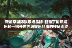 新葡京国际娱乐场品牌-新葡京国际娱乐场—揭开世界级娱乐品牌的神秘面纱-新葡京国际娱乐场品牌