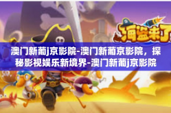 澳门新葡j京影院-澳门新葡京影院，探秘影视娱乐新境界-澳门新葡j京影院