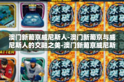澳门新葡京威尼斯人-澳门新葡京与威尼斯人的交融之美-澳门新葡京威尼斯人