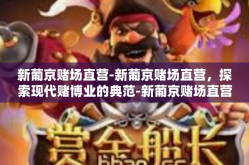 新葡京赌场直营-新葡京赌场直营，探索现代赌博业的典范-新葡京赌场直营