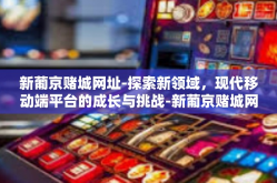 新葡京赌城网址-探索新领域，现代移动端平台的成长与挑战-新葡京赌城网址