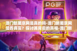 澳门新葡京网是真的吗-澳门新葡京网是否真实？探讨其背后的真相-澳门新葡京网是真的吗