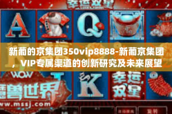 新葡的京集团350vip8888-新葡京集团，VIP专属渠道的创新研究及未来展望-新葡的京集团350vip8888
