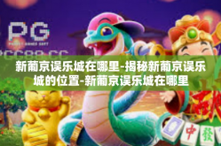 新葡京误乐城在哪里-揭秘新葡京误乐城的位置-新葡京误乐城在哪里