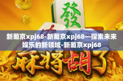 新葡京xpj68-新葡京xpj68—探索未来娱乐的新领域-新葡京xpj68