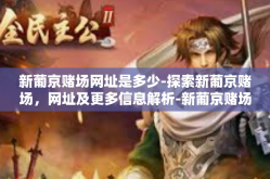 新葡京赌场网址是多少-探索新葡京赌场，网址及更多信息解析-新葡京赌场网址是多少