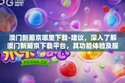 澳门新葡京哪里下载-建议，深入了解澳门新葡京下载平台，其功能体验及服务保障探索之旅-澳门新葡京哪里下载