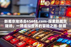 新葡京赌场去65688.com-探索新葡京赌场，一场虚拟世界的冒险之旅-新葡京赌场去65688.com