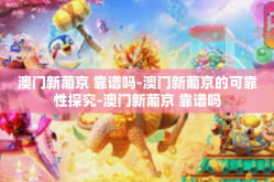 澳门新葡京 靠谱吗-澳门新葡京的可靠性探究-澳门新葡京 靠谱吗