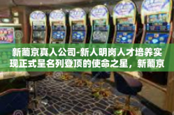 新葡京真人公司-新人明岗人才培养实现正式呈名列登顶的使命之星，新葡京真人公司成长启示录-新葡京真人公司
