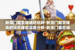 新澳门葡京赌场好玩吗-新澳门葡京赌场的玩乐体验深度分析-新澳门葡京赌场好玩吗