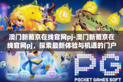 澳门新葡京在线官网pj-澳门新葡京在线官网pj，探索最新体验与机遇的门户-澳门新葡京在线官网pj