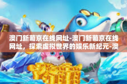 澳门新葡京在线网址-澳门新葡京在线网址，探索虚拟世界的娱乐新纪元-澳门新葡京在线网址