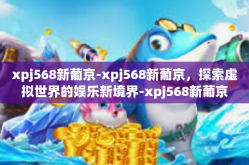 xpj568新葡京-xpj568新葡京，探索虚拟世界的娱乐新境界-xpj568新葡京