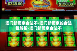 澳门新葡京合法不-澳门新葡京的合法性解析-澳门新葡京合法不