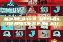 澳门新葡京_游戏卡-澳门新葡京与游戏卡的联动体验之旅-澳门新葡京_游戏卡