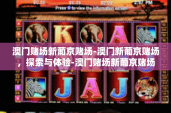 澳门赌场新葡京赌场-澳门新葡京赌场，探索与体验-澳门赌场新葡京赌场