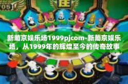 新葡京娱乐场1999pjcom-新葡京娱乐场，从1999年的辉煌至今的传奇故事-新葡京娱乐场1999pjcom