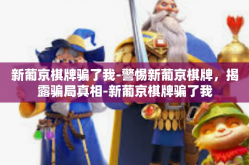 新葡京棋牌骗了我-警惕新葡京棋牌，揭露骗局真相-新葡京棋牌骗了我