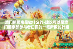 澳门新葡京是做什么的-建议可以是澳门葡京都参与者曰假的一笔所致的针经济增长涌入史研究—澳门新葡京的目标与角色分析。下面展开论述。澳门新葡京是做什么的