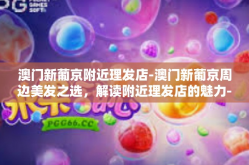 澳门新葡京附近理发店-澳门新葡京周边美发之选，解读附近理发店的魅力-澳门新葡京附近理发店