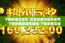 下载新葡京娱乐-探索新葡京娱乐世界，下载新葡京娱乐体验-下载新葡京娱乐
