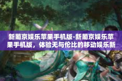 新葡京娱乐苹果手机版-新葡京娱乐苹果手机版，体验无与伦比的移动娱乐新纪元-新葡京娱乐苹果手机版