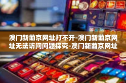 澳门新葡京网址打不开-澳门新葡京网址无法访问问题探究-澳门新葡京网址打不开
