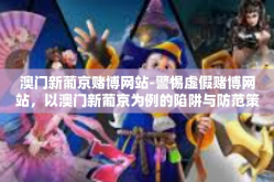 澳门新葡京赌博网站-警惕虚假赌博网站，以澳门新葡京为例的陷阱与防范策略-澳门新葡京赌博网站