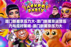 澳门新葡京压力大-澳门新葡京运营压力与应对策略-澳门新葡京压力大