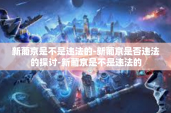 新葡京是不是违法的-新葡京是否违法的探讨-新葡京是不是违法的