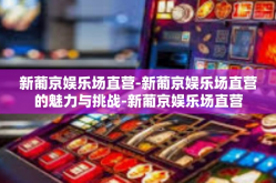 新葡京娱乐场直营-新葡京娱乐场直营的魅力与挑战-新葡京娱乐场直营