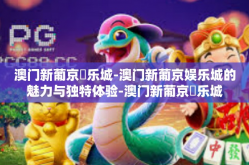 澳门新葡京娛乐城-澳门新葡京娱乐城的魅力与独特体验-澳门新葡京娛乐城