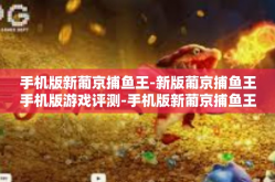 手机版新葡京捕鱼王-新版葡京捕鱼王手机版游戏评测-手机版新葡京捕鱼王
