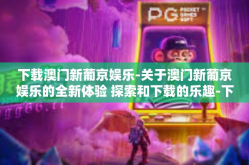 下载澳门新葡京娱乐-关于澳门新葡京娱乐的全新体验 探索和下载的乐趣-下载澳门新葡京娱乐