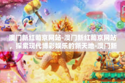 澳门新红葡京网站-澳门新红葡京网站，探索现代博彩娱乐的新天地-澳门新红葡京网站
