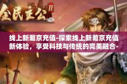 线上新葡京充值-探索线上新葡京充值新体验，享受科技与传统的完美融合-线上新葡京充值