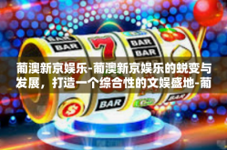 葡澳新京娱乐-葡澳新京娱乐的蜕变与发展，打造一个综合性的文娱盛地-葡澳新京娱乐