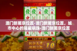澳门新葡京位置-澳门新葡京位置，城市中心的璀璨明珠-澳门新葡京位置