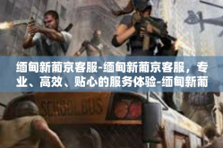 缅甸新葡京客服-缅甸新葡京客服，专业、高效、贴心的服务体验-缅甸新葡京客服