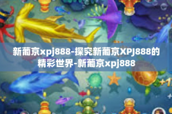 新葡京xpj888-探究新葡京XPJ888的精彩世界-新葡京xpj888