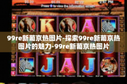 99re新葡京热图片-探索99re新葡京热图片的魅力-99re新葡京热图片