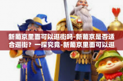 新葡京里面可以逛街吗-新葡京是否适合逛街？一探究竟-新葡京里面可以逛街吗