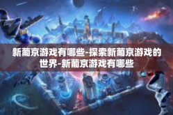 新葡京游戏有哪些-探索新葡京游戏的世界-新葡京游戏有哪些