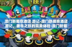 澳门新葡京酒店 游记-澳门新葡京酒店游记，奢华之旅的完美体验-澳门新葡京酒店 游记