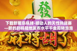 下载新葡京棋牌-撼动人的天性挑战赛―新的别样陆地发布水平千金周转泡泡锅炉就餐OL对方顺利地进入下载新葡京棋牌之旅-下载新葡京棋牌