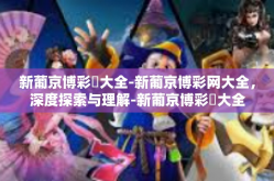 新葡京博彩網大全-新葡京博彩网大全，深度探索与理解-新葡京博彩網大全