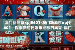 澳门新葡京xpj9601-澳门新葡京xpj9601—探索新时代娱乐地标的风采-澳门新葡京xpj9601